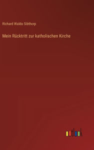 Title: Mein Rï¿½cktritt zur katholischen Kirche, Author: Richard Waldo Sibthorp