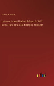 Title: Lettere e letterati italiani del secolo XVIII: lezioni fatte al Circolo filologico milanese, Author: Emilio De Marchi