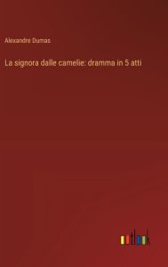 Title: La signora dalle camelie: dramma in 5 atti, Author: Alexandre Dumas