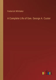 Title: A Complete Life of Gen. George A. Custer, Author: Frederick Whittaker
