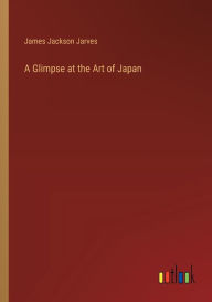 Title: A Glimpse at the Art of Japan, Author: James Jackson Jarves