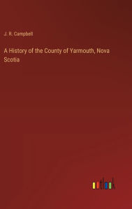 Title: A History of the County of Yarmouth, Nova Scotia, Author: J R Campbell