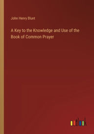 Title: A Key to the Knowledge and Use of the Book of Common Prayer, Author: John Henry Blunt