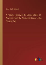 Title: A Popular History of the United States of America, from the Aboriginal Times to the Present Day, Author: John Clark Ridpath