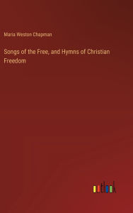 Title: Songs of the Free, and Hymns of Christian Freedom, Author: Maria Weston Chapman