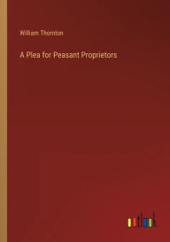Title: A Plea for Peasant Proprietors, Author: William Thornton