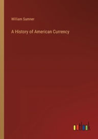 Title: A History of American Currency, Author: William Sumner