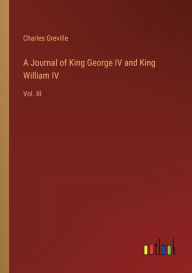 Title: A Journal of King George IV and King William IV: Vol. III, Author: Charles Greville