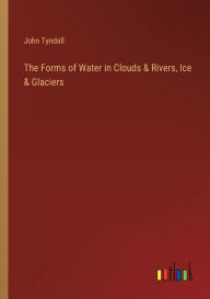 Title: The Forms of Water in Clouds & Rivers, Ice & Glaciers, Author: John Tyndall