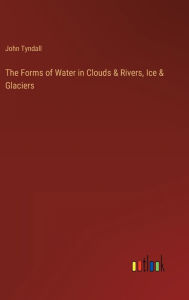 Title: The Forms of Water in Clouds & Rivers, Ice & Glaciers, Author: John Tyndall