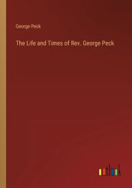 Title: The Life and Times of Rev. George Peck, Author: George Peck