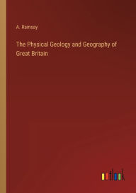 Title: The Physical Geology and Geography of Great Britain, Author: A. Ramsay