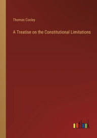 Title: A Treatise on the Constitutional Limitations, Author: Thomas Cooley