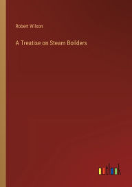 Title: A Treatise on Steam Boilders, Author: Robert Wilson