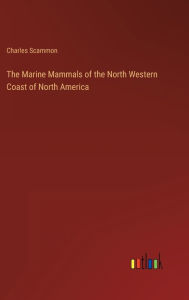 Title: The Marine Mammals of the North Western Coast of North America, Author: Charles Scammon