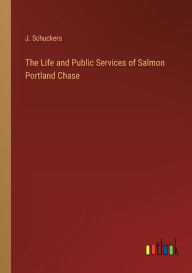 Title: The Life and Public Services of Salmon Portland Chase, Author: J Schuckers