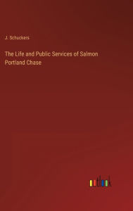 Title: The Life and Public Services of Salmon Portland Chase, Author: J Schuckers