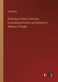Title: Dictionary of Sects, Heresies, Ecclesiastical Parties and Schools of Religious Thought, Author: John Blunt