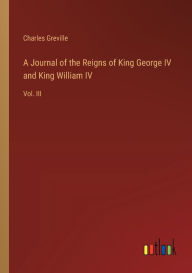 Title: A Journal of the Reigns of King George IV and King William IV: Vol. III, Author: Charles Greville