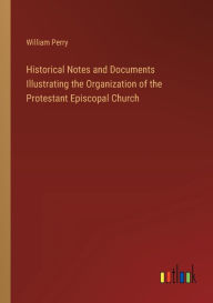 Title: Historical Notes and Documents Illustrating the Organization of the Protestant Episcopal Church, Author: William Perry