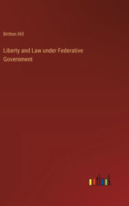 Title: Liberty and Law under Federative Government, Author: Britton Hill