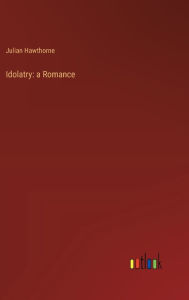 Title: Idolatry: a Romance, Author: Julian Hawthorne