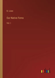 Title: Our Native Ferns: Vol. I, Author: B Lowe