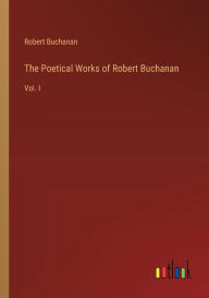 Title: The Poetical Works of Robert Buchanan: Vol. I, Author: Robert Buchanan