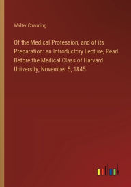 Title: Of the Medical Profession, and of its Preparation: an Introductory Lecture, Read Before the Medical Class of Harvard University, November 5, 1845, Author: Walter Channing