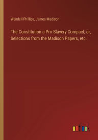 Title: The Constitution a Pro-Slavery Compact, or, Selections from the Madison Papers, etc., Author: James Madison