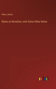 Title: Notes on Novelists, with Some Other Notes, Author: Henry James