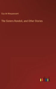 Title: The Sisters Rondoli, and Other Stories, Author: Guy de Maupassant
