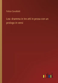 Title: Lea: dramma in tre atti in prosa con un prologo in versi, Author: Felice Cavallotti