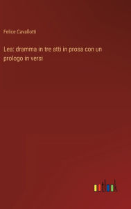 Title: Lea: dramma in tre atti in prosa con un prologo in versi, Author: Felice Cavallotti
