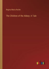 Title: The Children of the Abbey: A Tale, Author: Regina Maria Roche
