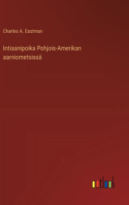 Title: Intiaanipoika Pohjois-Amerikan aarniometsissä, Author: Charles A Eastman