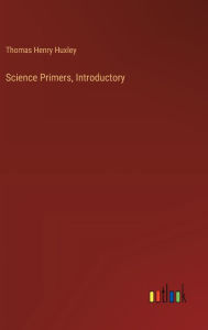 Title: Science Primers, Introductory, Author: Thomas Henry Huxley
