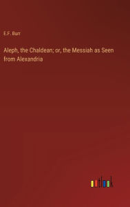Title: Aleph, the Chaldean; or, the Messiah as Seen from Alexandria, Author: E.F. Burr