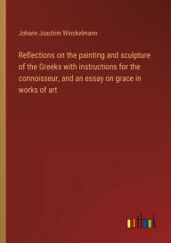 Title: Reflections on the painting and sculpture of the Greeks with instructions for the connoisseur, and an essay on grace in works of art, Author: Johann Joachim Winckelmann