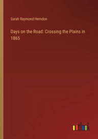 Title: Days on the Road: Crossing the Plains in 1865, Author: Sarah Raymond Herndon