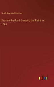 Title: Days on the Road: Crossing the Plains in 1865, Author: Sarah Raymond Herndon