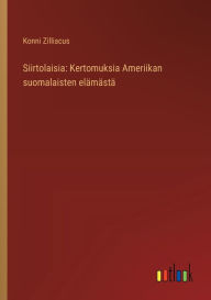 Title: Siirtolaisia: Kertomuksia Ameriikan suomalaisten elï¿½mï¿½stï¿½, Author: Konni Zilliacus