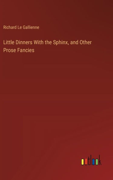 Little Dinners With the Sphinx, and Other Prose Fancies