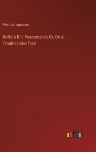 Title: Buffalo Bill, Peacemaker; Or, On a Troublesome Trail, Author: Prentiss Ingraham