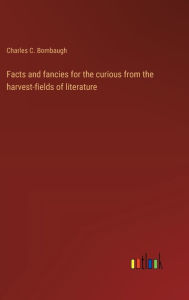 Title: Facts and fancies for the curious from the harvest-fields of literature, Author: Charles C Bombaugh