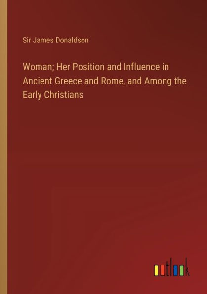 Woman; Her Position and Influence in Ancient Greece and Rome, and Among the Early Christians