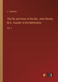 Title: The life and times of the Rev. John Wesley, M.A., founder of the Methodists: Vol. 1, Author: L. Tyerman
