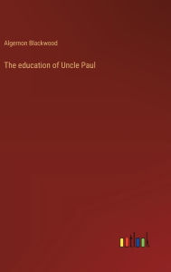 Title: The education of Uncle Paul, Author: Algernon Blackwood
