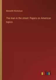 Title: The man in the street: Papers on American topics, Author: Meredith Nicholson