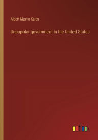 Title: Unpopular government in the United States, Author: Albert Martin Kales